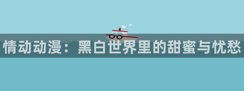 里番动漫 在线：情动动漫：黑白世界里的甜蜜与忧愁