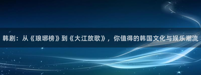 星辰动漫网里番动漫：韩剧：从《琅琊榜》到《大江放歌》，你值得的韩国文化与娱乐潮流