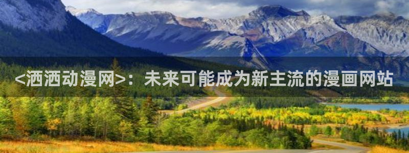 里番动漫排名：<洒洒动漫网>：未来可能成为新主流的漫画网站