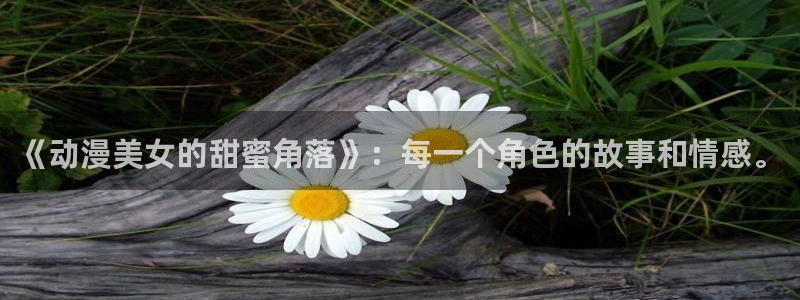 工口里番漫画全彩：《动漫美女的甜蜜角落》：每一个角色的故事和情感。