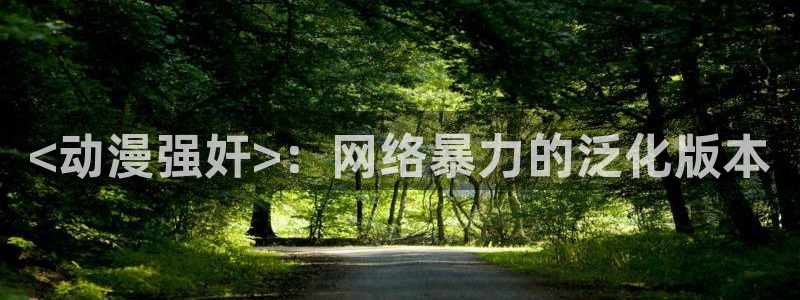 漫画大全里番：<动漫强奸>：网络暴力的泛化版本